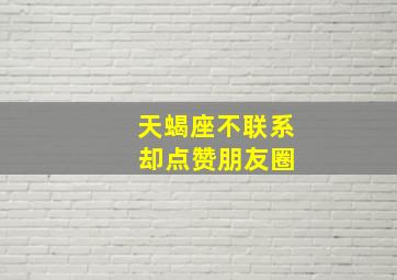 天蝎座不联系 却点赞朋友圈